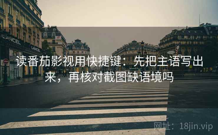 读番茄影视用快捷键:先把主语写出来,再核对截图缺语境吗 读番茄影视用快捷键:先把主语写出来,再核对截图缺语境吗