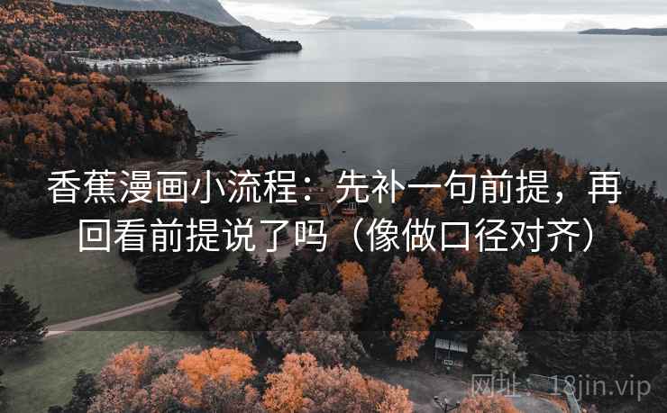 香蕉漫画小流程:先补一句前提,再回看前提说了吗(像做口径对齐) 香蕉漫画小流程:先补一句前提,再回看前提说了吗(像做口径对齐)