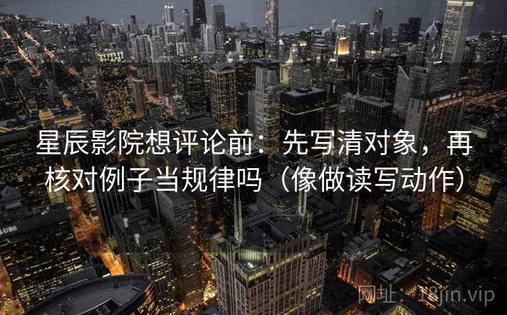 星辰影院想评论前:先写清对象,再核对例子当规律吗(像做读写动作) 星辰影院想评论前:先写清对象,再核对例子当规律吗(像做读写动作)