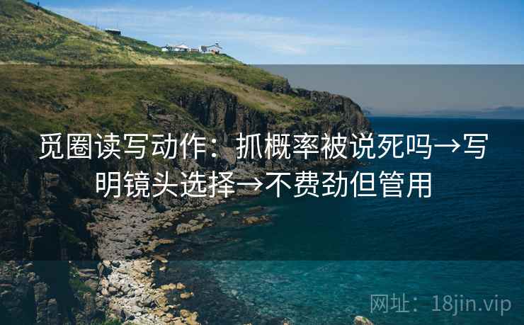 觅圈读写动作：抓概率被说死吗→写明镜头选择→不费劲但管用