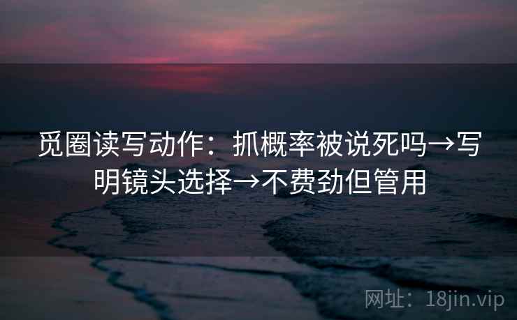 觅圈读写动作:抓概率被说死吗→写明镜头选择→不费劲但管用 觅圈读写动作:抓概率被说死吗→写明镜头选择→不费劲但管用