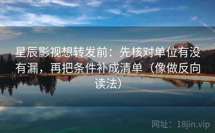 星辰影视想转发前:先核对单位有没有漏,再把条件补成清单(像做反向读法) 星辰影视想转发前:先核对单位有没有漏,再把条件补成清单(像做反向读法)