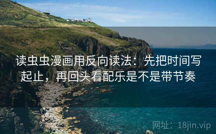 读虫虫漫画用反向读法:先把时间写起止,再回头看配乐是不是带节奏 读虫虫漫画用反向读法:先把时间写起止,再回头看配乐是不是带节奏