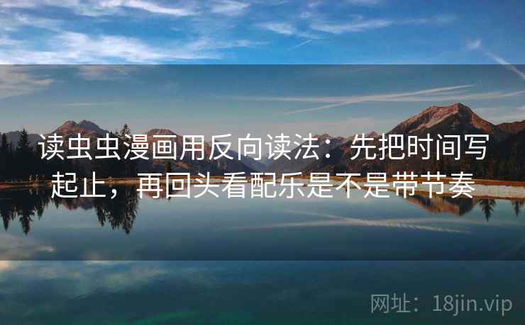 读虫虫漫画用反向读法:先把时间写起止,再回头看配乐是不是带节奏 读虫虫漫画用反向读法:先把时间写起止,再回头看配乐是不是带节奏