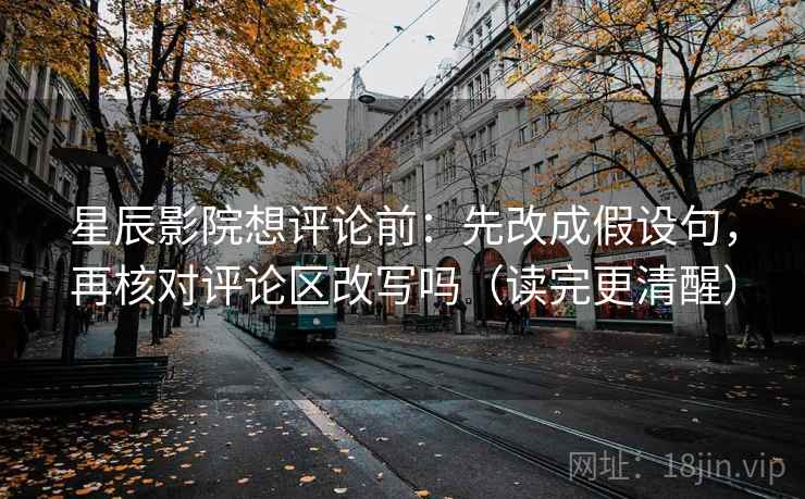星辰影院想评论前:先改成假设句,再核对评论区改写吗(读完更清醒) 星辰影院想评论前:先改成假设句,再核对评论区改写吗(读完更清醒)