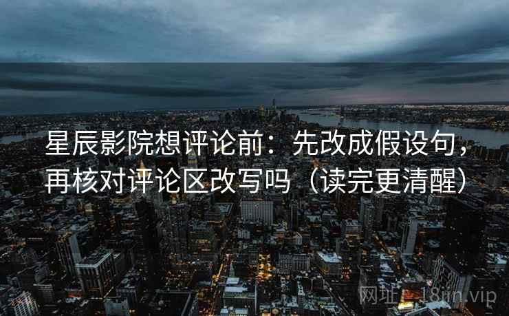 星辰影院想评论前:先改成假设句,再核对评论区改写吗(读完更清醒) 星辰影院想评论前:先改成假设句,再核对评论区改写吗(读完更清醒)