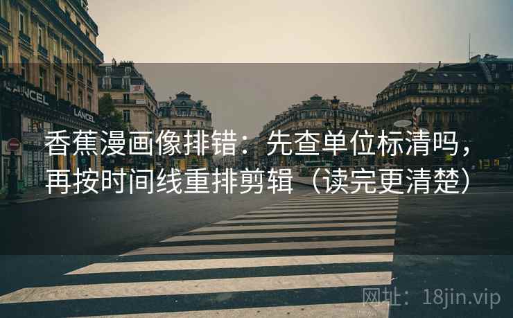 香蕉漫画像排错：先查单位标清吗，再按时间线重排剪辑（读完更清楚）