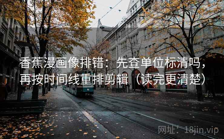 香蕉漫画像排错:先查单位标清吗,再按时间线重排剪辑(读完更清楚) 香蕉漫画像排错:先查单位标清吗,再按时间线重排剪辑(读完更清楚)