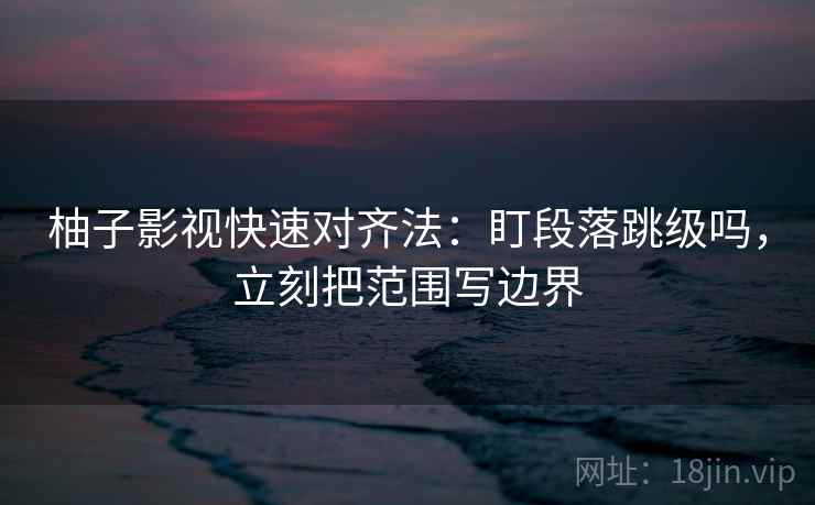 柚子影视快速对齐法:盯段落跳级吗,立刻把范围写边界 柚子影视快速对齐法:盯段落跳级吗,立刻把范围写边界