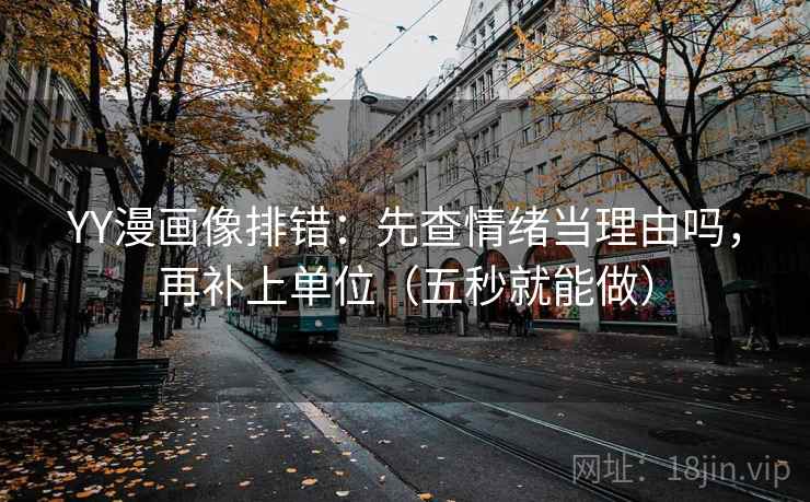YY漫画像排错：先查情绪当理由吗，再补上单位（五秒就能做）