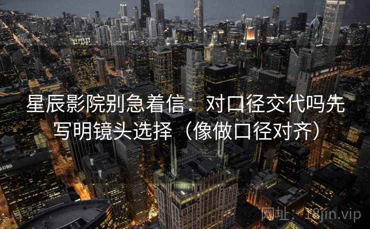 星辰影院别急着信:对口径交代吗先写明镜头选择(像做口径对齐) 星辰影院别急着信:对口径交代吗先写明镜头选择(像做口径对齐)