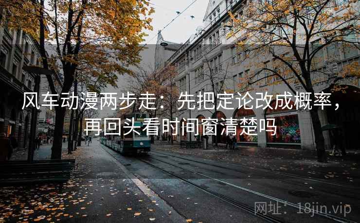 风车动漫两步走:先把定论改成概率,再回头看时间窗清楚吗 风车动漫两步走:先把定论改成概率,再回头看时间窗清楚吗