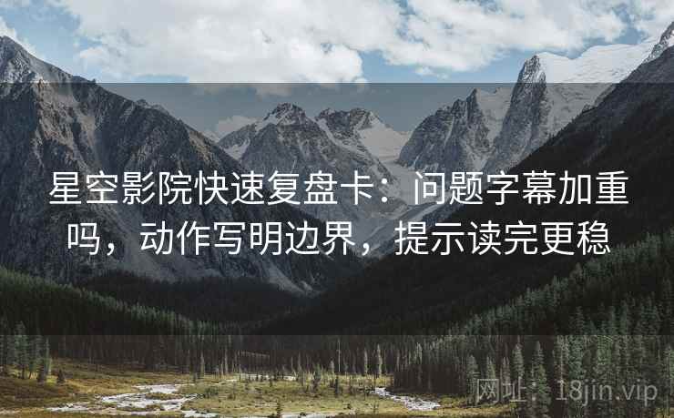 星空影院快速复盘卡:问题字幕加重吗,动作写明边界,提示读完更稳 星空影院快速复盘卡:问题字幕加重吗,动作写明边界,提示读完更稳