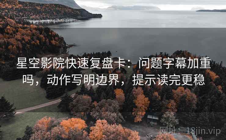 星空影院快速复盘卡:问题字幕加重吗,动作写明边界,提示读完更稳 星空影院快速复盘卡:问题字幕加重吗,动作写明边界,提示读完更稳