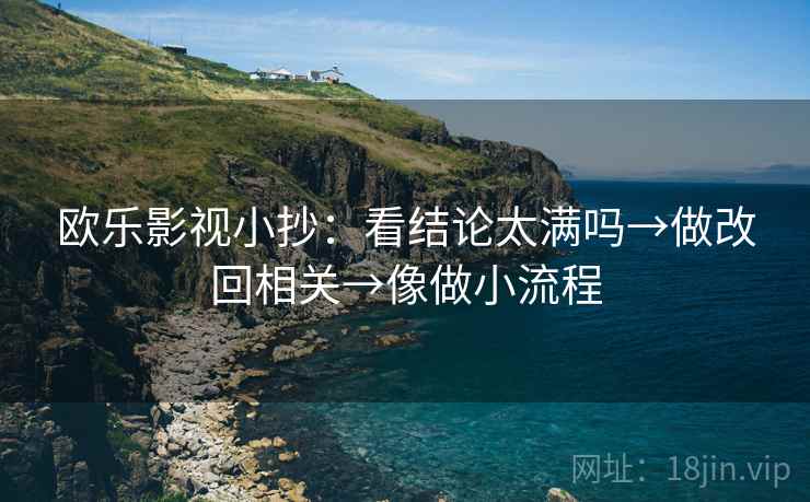 欧乐影视小抄:看结论太满吗→做改回相关→像做小流程 欧乐影视小抄:看结论太满吗→做改回相关→像做小流程