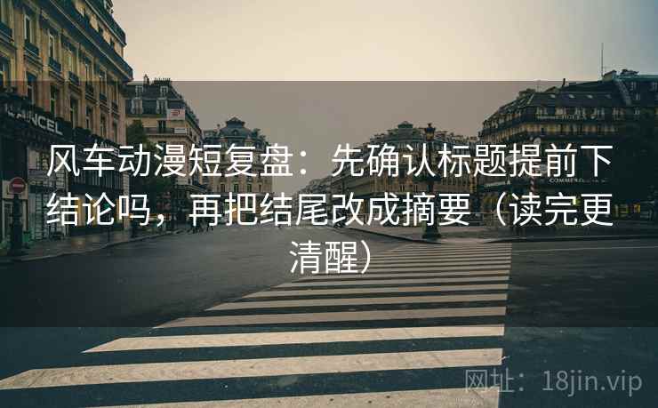 风车动漫短复盘：先确认标题提前下结论吗，再把结尾改成摘要（读完更清醒）