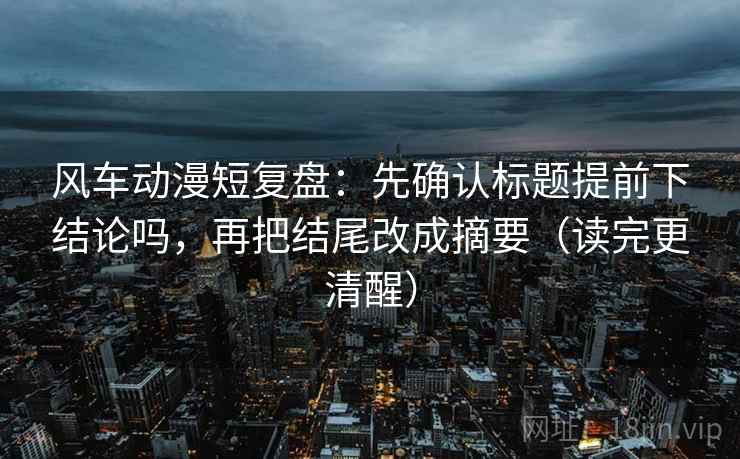 风车动漫短复盘：先确认标题提前下结论吗，再把结尾改成摘要（读完更清醒）