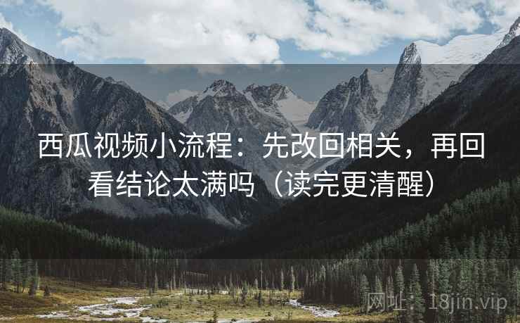 西瓜视频小流程:先改回相关,再回看结论太满吗(读完更清醒) 西瓜视频小流程:先改回相关,再回看结论太满吗(读完更清醒)