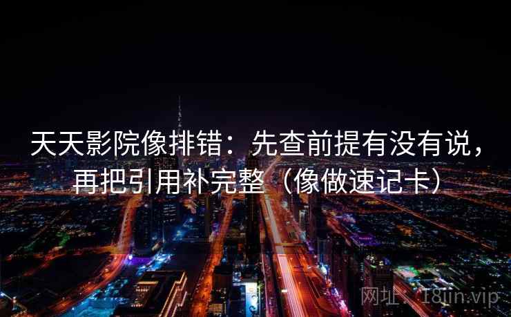 天天影院像排错:先查前提有没有说,再把引用补完整(像做速记卡) 天天影院像排错:先查前提有没有说,再把引用补完整(像做速记卡)