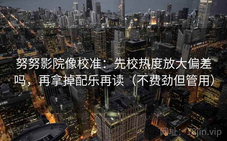 努努影院像校准:先校热度放大偏差吗,再拿掉配乐再读(不费劲但管用) 努努影院像校准:先校热度放大偏差吗,再拿掉配乐再读(不费劲但管用)
