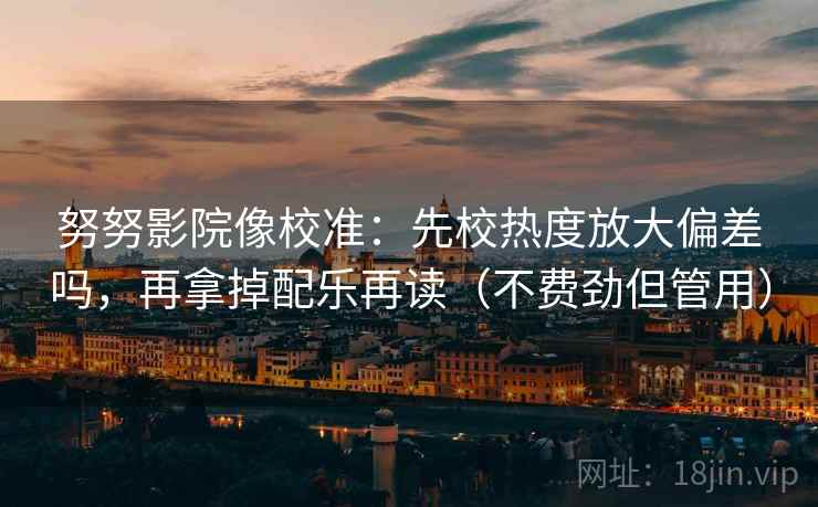 努努影院像校准:先校热度放大偏差吗,再拿掉配乐再读(不费劲但管用) 努努影院像校准:先校热度放大偏差吗,再拿掉配乐再读(不费劲但管用)
