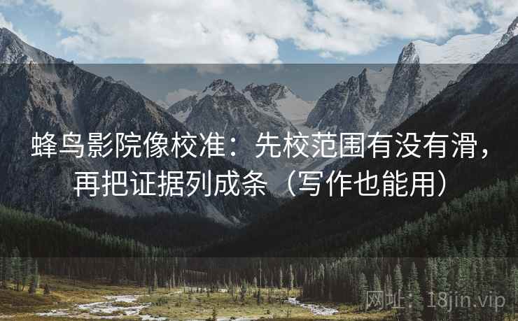 蜂鸟影院像校准：先校范围有没有滑，再把证据列成条（写作也能用）
