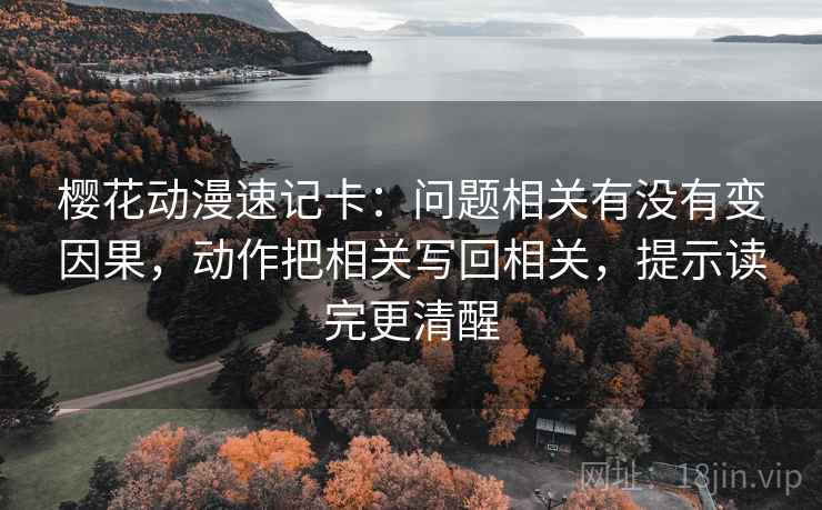 樱花动漫速记卡:问题相关有没有变因果,动作把相关写回相关,提示读完更清醒 樱花动漫速记卡:问题相关有没有变因果,动作把相关写回相关,提示读完更清醒
