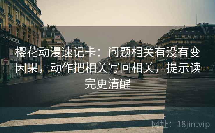 樱花动漫速记卡:问题相关有没有变因果,动作把相关写回相关,提示读完更清醒 樱花动漫速记卡:问题相关有没有变因果,动作把相关写回相关,提示读完更清醒