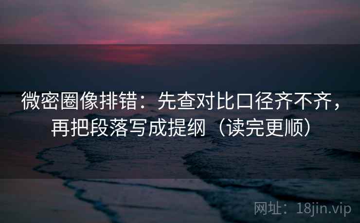 微密圈像排错:先查对比口径齐不齐,再把段落写成提纲(读完更顺) 微密圈像排错:先查对比口径齐不齐,再把段落写成提纲(读完更顺)