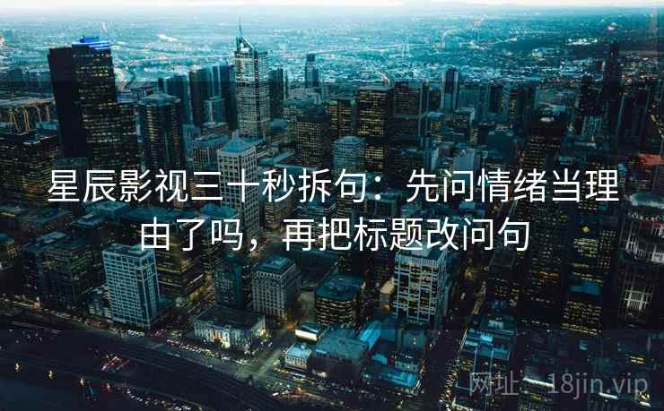 星辰影视三十秒拆句：先问情绪当理由了吗，再把标题改问句