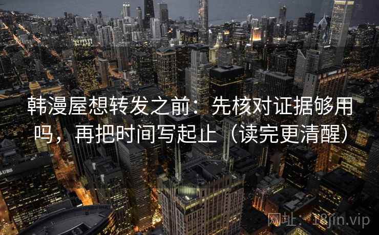韩漫屋想转发之前:先核对证据够用吗,再把时间写起止(读完更清醒) 韩漫屋想转发之前:先核对证据够用吗,再把时间写起止(读完更清醒)