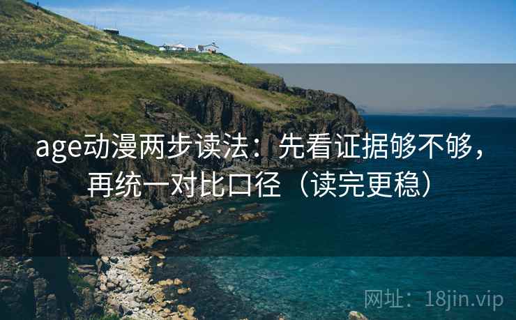 age动漫两步读法:先看证据够不够,再统一对比口径(读完更稳) age动漫两步读法:先看证据够不够,再统一对比口径(读完更稳)