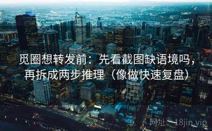 觅圈想转发前：先看截图缺语境吗，再拆成两步推理（像做快速复盘）