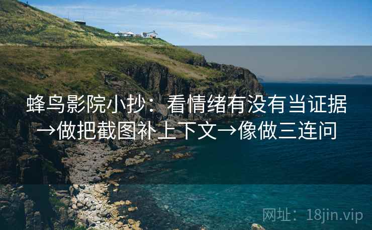 蜂鸟影院小抄:看情绪有没有当证据→做把截图补上下文→像做三连问 蜂鸟影院小抄:看情绪有没有当证据→做把截图补上下文→像做三连问