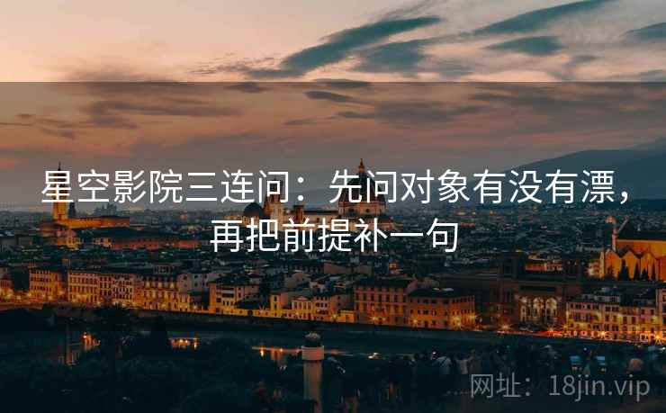 星空影院三连问:先问对象有没有漂,再把前提补一句 星空影院三连问:先问对象有没有漂,再把前提补一句